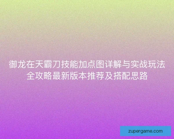 御龙在天霸刀技能加点图详解与实战玩法全攻略最新版本推荐及搭配思路