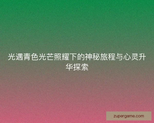 光遇青色光芒照耀下的神秘旅程与心灵升华探索