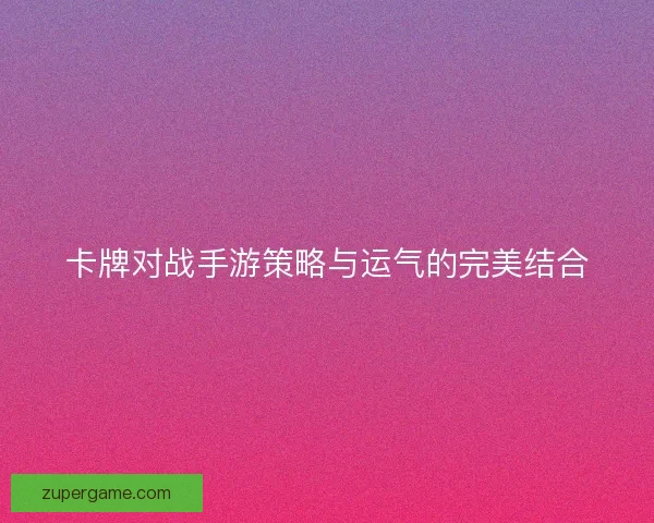 卡牌对战手游策略与运气的完美结合