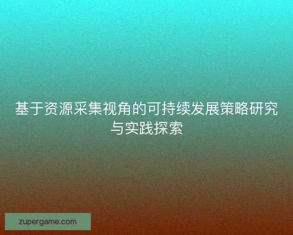 基于资源采集视角的可持续发展策略研究与实践探索