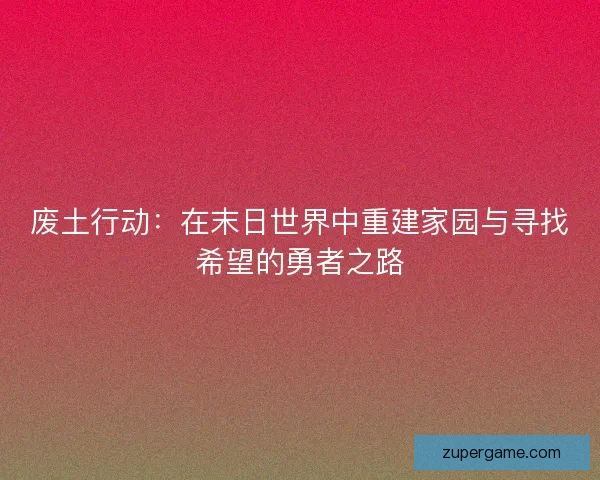 废土行动：在末日世界中重建家园与寻找希望的勇者之路