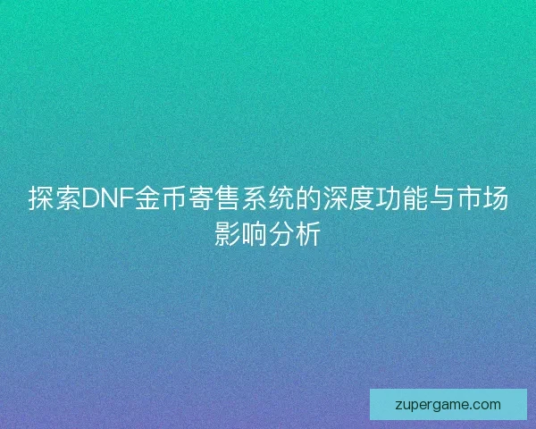 探索DNF金币寄售系统的深度功能与市场影响分析