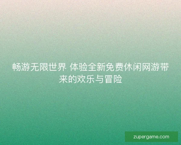畅游无限世界 体验全新免费休闲网游带来的欢乐与冒险