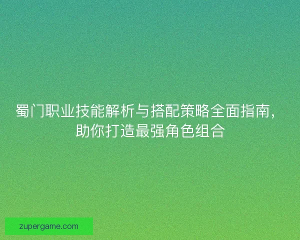 蜀门职业技能解析与搭配策略全面指南，助你打造最强角色组合