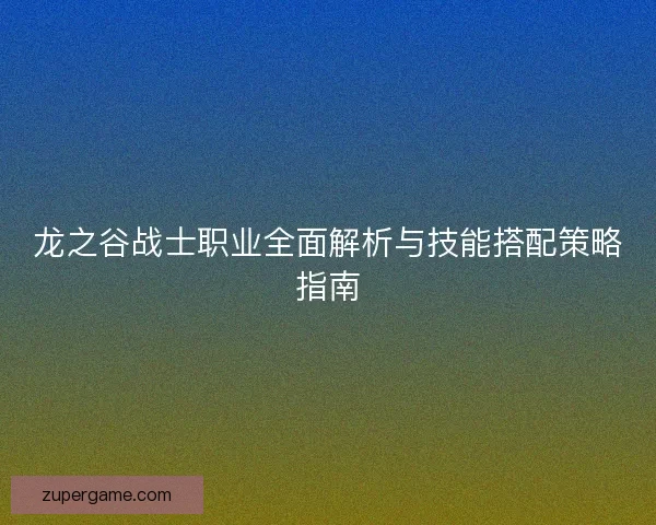 龙之谷战士职业全面解析与技能搭配策略指南