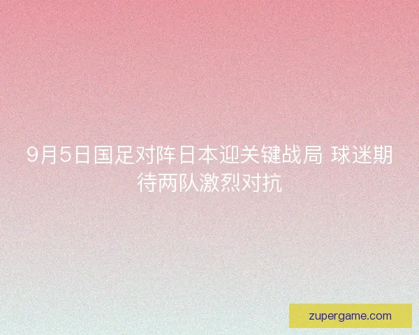 9月5日国足对阵日本迎关键战局 球迷期待两队激烈对抗