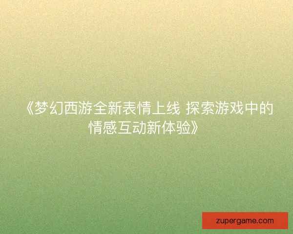 《梦幻西游全新表情上线 探索游戏中的情感互动新体验》