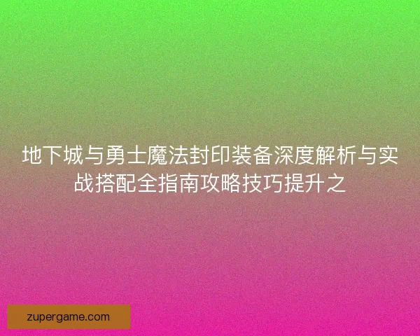 地下城与勇士魔法封印装备深度解析与实战搭配全指南攻略技巧提升之