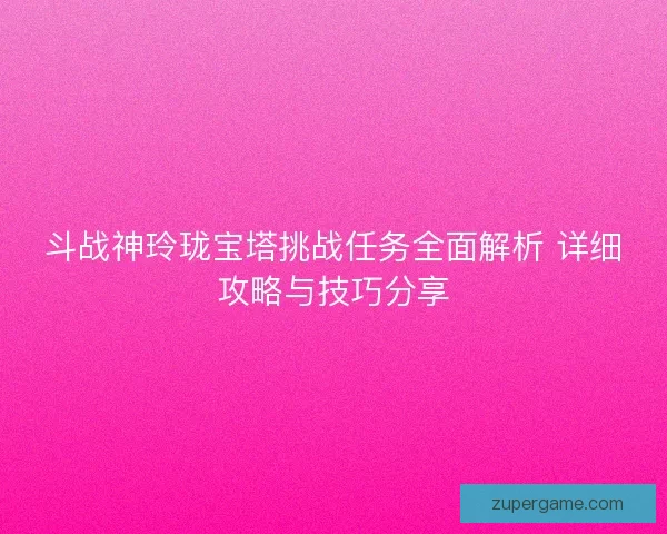 斗战神玲珑宝塔挑战任务全面解析 详细攻略与技巧分享 斗战神玲珑宝塔挑战任务全面解析 详细攻略与技巧分享
