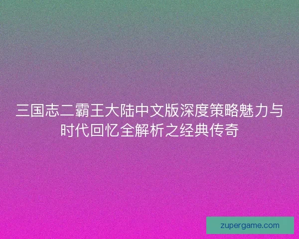 三国志二霸王大陆中文版深度策略魅力与时代回忆全解析之经典传奇 三国志二霸王大陆中文版深度策略魅力与时代回忆全解析之经典传奇
