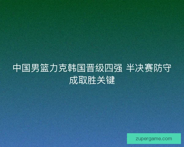中国男篮力克韩国晋级四强 半决赛防守成取胜关键