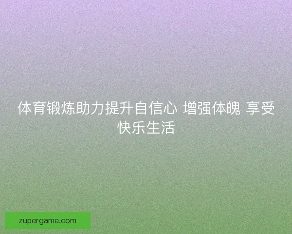 体育锻炼助力提升自信心 增强体魄 享受快乐生活