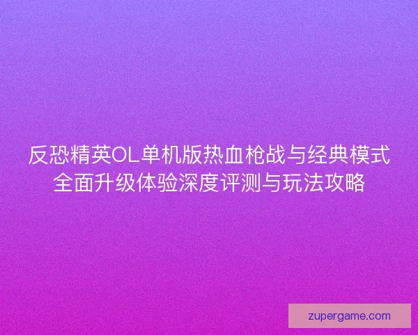 反恐精英OL单机版热血枪战与经典模式全面升级体验深度评测与玩法攻略