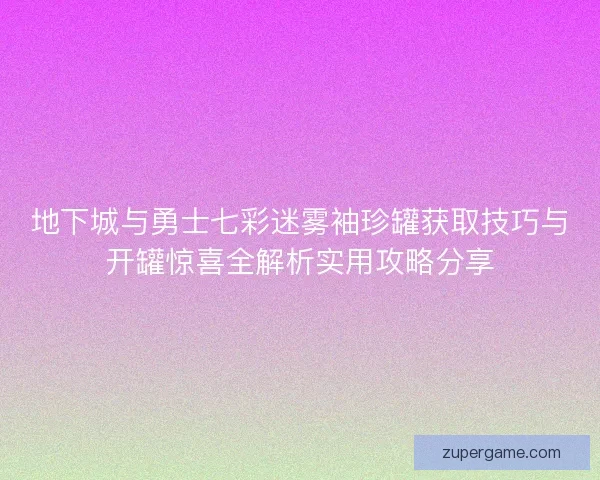 地下城与勇士七彩迷雾袖珍罐获取技巧与开罐惊喜全解析实用攻略分享