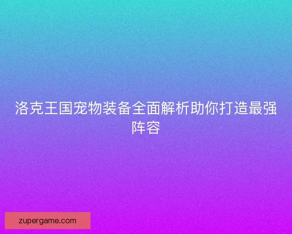 洛克王国宠物装备全面解析助你打造最强阵容