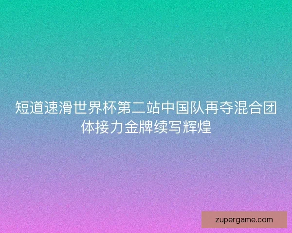 短道速滑世界杯第二站中国队再夺混合团体接力金牌续写辉煌 短道速滑世界杯第二站中国队再夺混合团体接力金牌续写辉煌