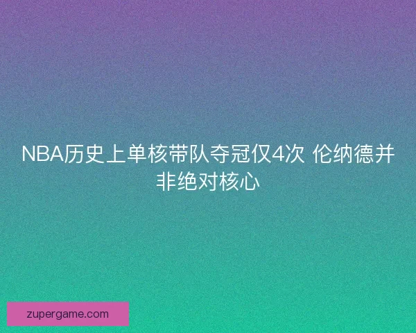 NBA历史上单核带队夺冠仅4次 伦纳德并非绝对核心