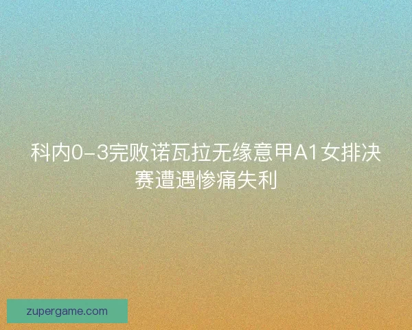 科内0-3完败诺瓦拉无缘意甲A1女排决赛遭遇惨痛失利