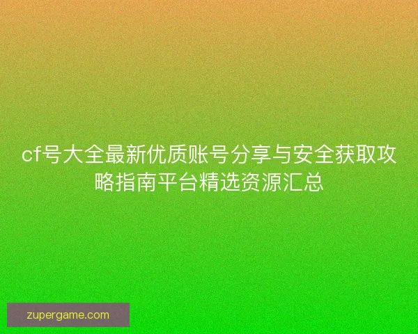 cf号大全最新优质账号分享与安全获取攻略指南平台精选资源汇总