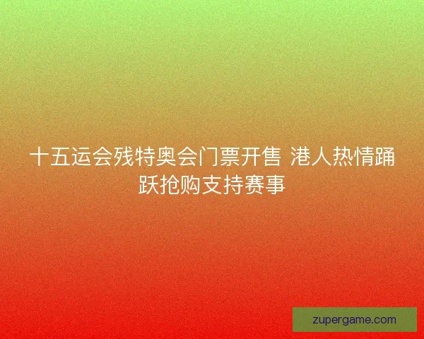十五运会残特奥会门票开售 港人热情踊跃抢购支持赛事 十五运会残特奥会门票开售 港人热情踊跃抢购支持赛事