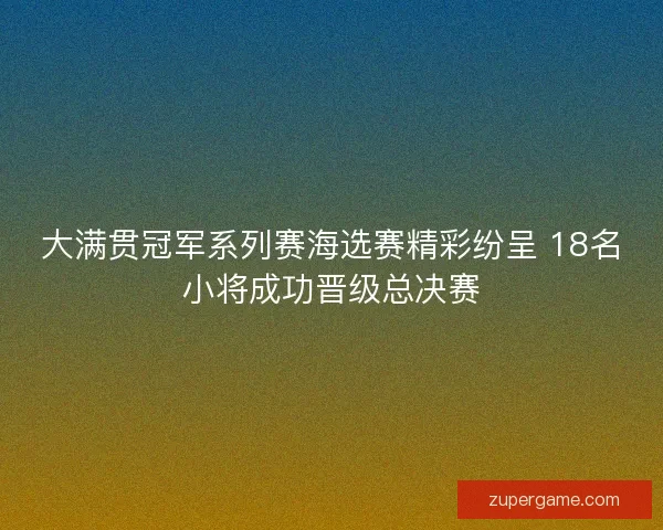大满贯冠军系列赛海选赛精彩纷呈 18名小将成功晋级总决赛 大满贯冠军系列赛海选赛精彩纷呈 18名小将成功晋级总决赛