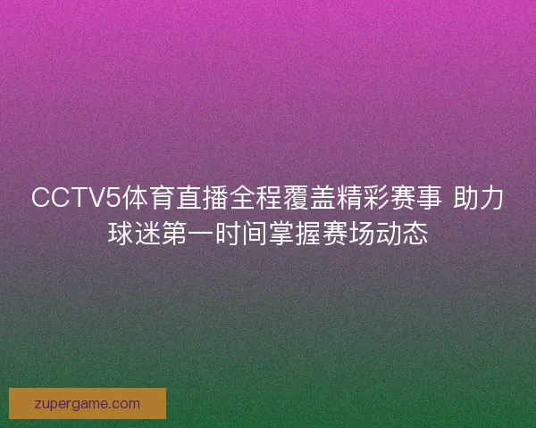 CCTV5体育直播全程覆盖精彩赛事 助力球迷第一时间掌握赛场动态 CCTV5体育直播全程覆盖精彩赛事 助力球迷第一时间掌握赛场动态