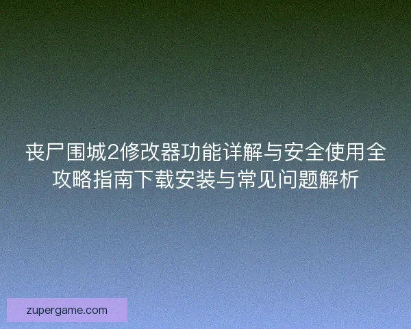 丧尸围城2修改器功能详解与安全使用全攻略指南下载安装与常见问题解析 丧尸围城2修改器功能详解与安全使用全攻略指南下载安装与常见问题解析