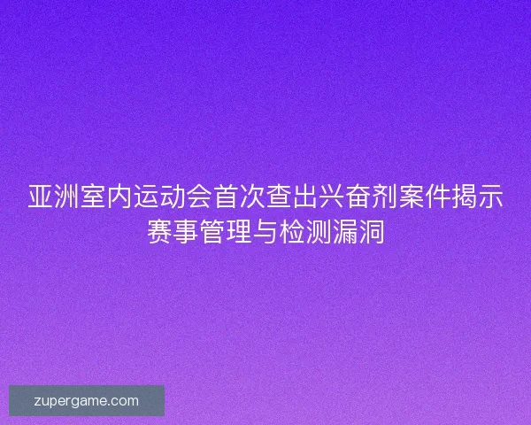 亚洲室内运动会首次查出兴奋剂案件揭示赛事管理与检测漏洞 亚洲室内运动会首次查出兴奋剂案件揭示赛事管理与检测漏洞