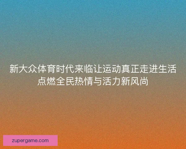 新大众体育时代来临让运动真正走进生活点燃全民热情与活力新风尚