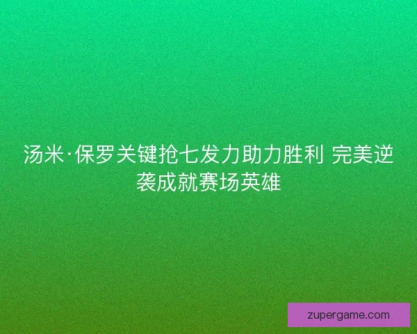 汤米·保罗关键抢七发力助力胜利 完美逆袭成就赛场英雄 汤米·保罗关键抢七发力助力胜利 完美逆袭成就赛场英雄