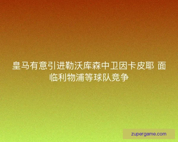 皇马有意引进勒沃库森中卫因卡皮耶 面临利物浦等球队竞争 皇马有意引进勒沃库森中卫因卡皮耶 面临利物浦等球队竞争