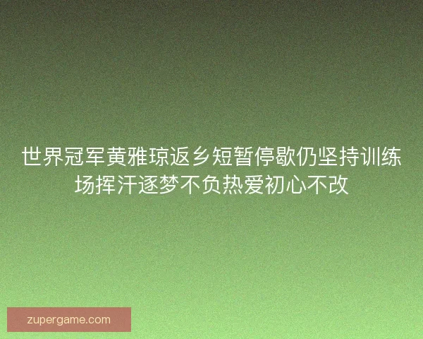 世界冠军黄雅琼返乡短暂停歇仍坚持训练场挥汗逐梦不负热爱初心不改 世界冠军黄雅琼返乡短暂停歇仍坚持训练场挥汗逐梦不负热爱初心不改