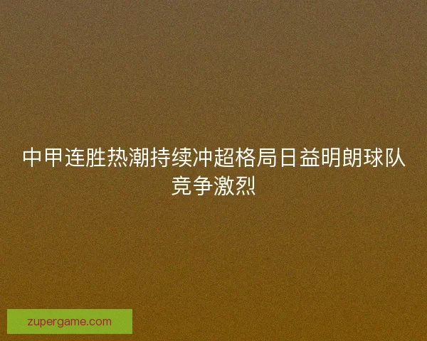 中甲连胜热潮持续冲超格局日益明朗球队竞争激烈 中甲连胜热潮持续冲超格局日益明朗球队竞争激烈
