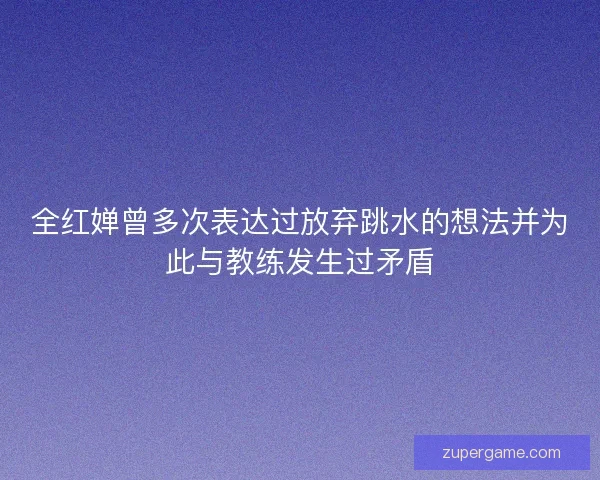 全红婵曾多次表达过放弃跳水的想法并为此与教练发生过矛盾 全红婵曾多次表达过放弃跳水的想法并为此与教练发生过矛盾