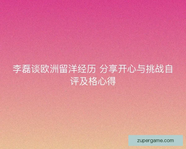 李磊谈欧洲留洋经历 分享开心与挑战自评及格心得
