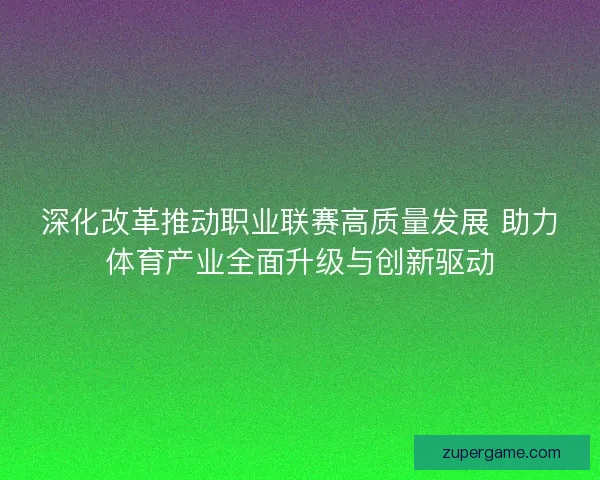 深化改革推动职业联赛高质量发展 助力体育产业全面升级与创新驱动 深化改革推动职业联赛高质量发展 助力体育产业全面升级与创新驱动