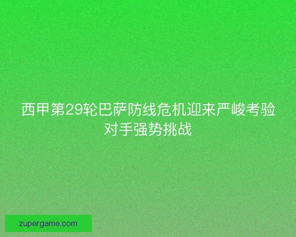 西甲第29轮巴萨防线危机迎来严峻考验对手强势挑战