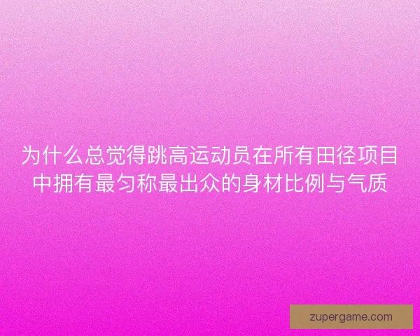 为什么总觉得跳高运动员在所有田径项目中拥有最匀称最出众的身材比例与气质