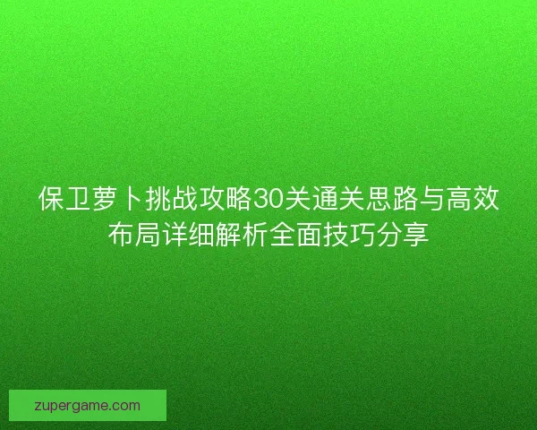 保卫萝卜挑战攻略30关通关思路与高效布局详细解析全面技巧分享