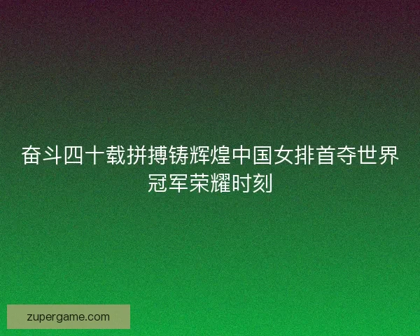 奋斗四十载拼搏铸辉煌中国女排首夺世界冠军荣耀时刻