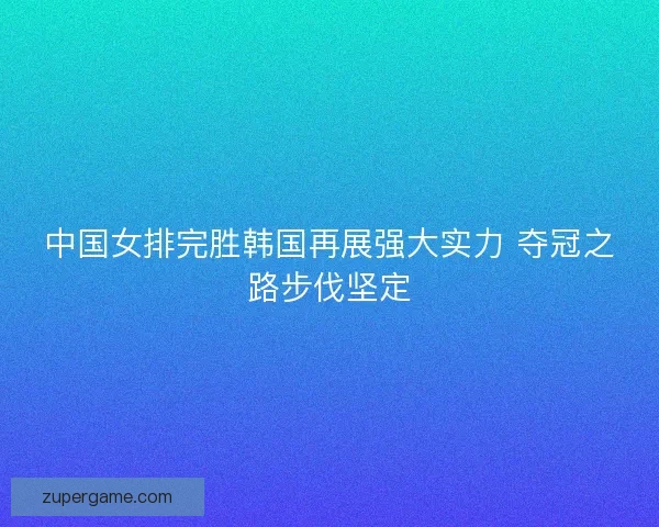 中国女排完胜韩国再展强大实力 夺冠之路步伐坚定 中国女排完胜韩国再展强大实力 夺冠之路步伐坚定