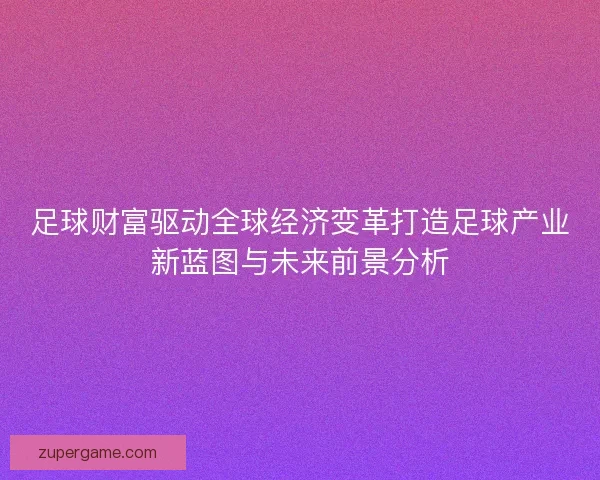 足球财富驱动全球经济变革打造足球产业新蓝图与未来前景分析 足球财富驱动全球经济变革打造足球产业新蓝图与未来前景分析