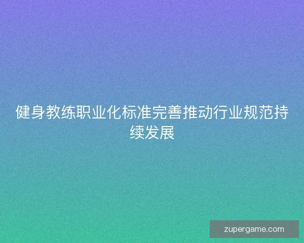 健身教练职业化标准完善推动行业规范持续发展 健身教练职业化标准完善推动行业规范持续发展