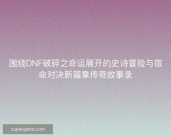 围绕DNF破碎之命运展开的史诗冒险与宿命对决新篇章传奇故事录