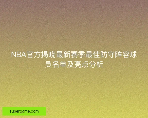 NBA官方揭晓最新赛季最佳防守阵容球员名单及亮点分析 NBA官方揭晓最新赛季最佳防守阵容球员名单及亮点分析