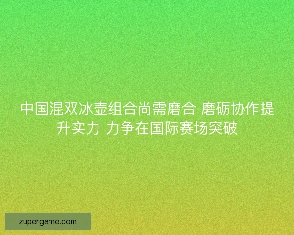 中国混双冰壶组合尚需磨合 磨砺协作提升实力 力争在国际赛场突破 中国混双冰壶组合尚需磨合 磨砺协作提升实力 力争在国际赛场突破