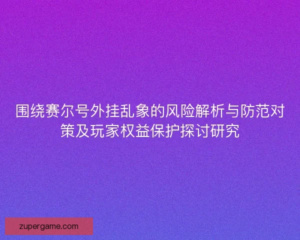 围绕赛尔号外挂乱象的风险解析与防范对策及玩家权益保护探讨研究 围绕赛尔号外挂乱象的风险解析与防范对策及玩家权益保护探讨研究