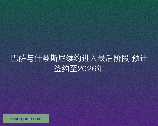 巴萨与什琴斯尼续约进入最后阶段 预计签约至2026年