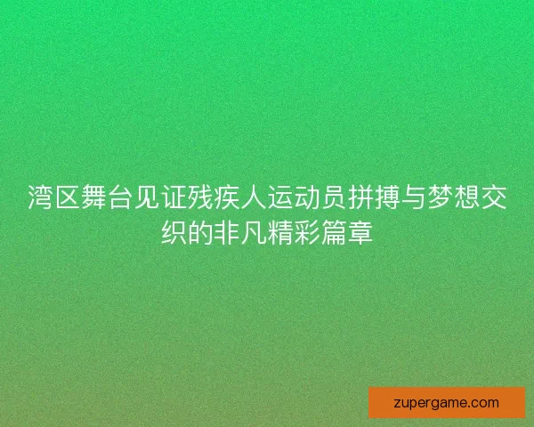 湾区舞台见证残疾人运动员拼搏与梦想交织的非凡精彩篇章