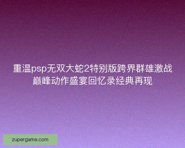 重温psp无双大蛇2特别版跨界群雄激战巅峰动作盛宴回忆录经典再现